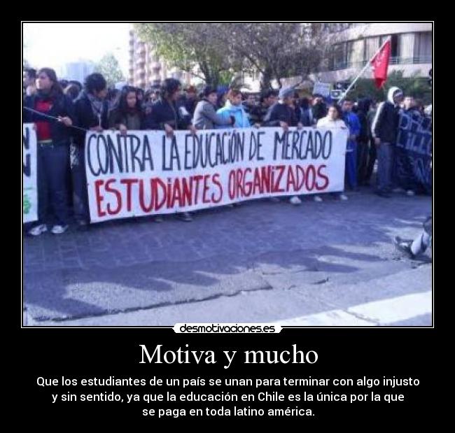 Motiva y mucho - Que los estudiantes de un país se unan para terminar con algo injusto
y sin sentido, ya que la educación en Chile es la única por la que
se paga en toda latino américa.