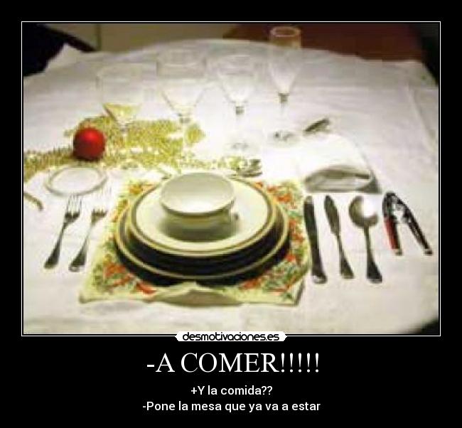 -A COMER!!!!! - +Y la comida??
-Pone la mesa que ya va a estar