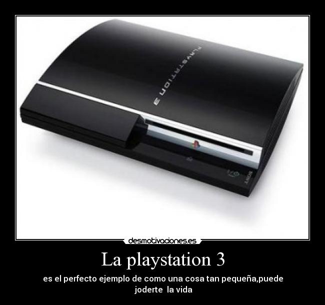 La playstation 3 - es el perfecto ejemplo de como una cosa tan pequeña,puede
 joderte  la vida