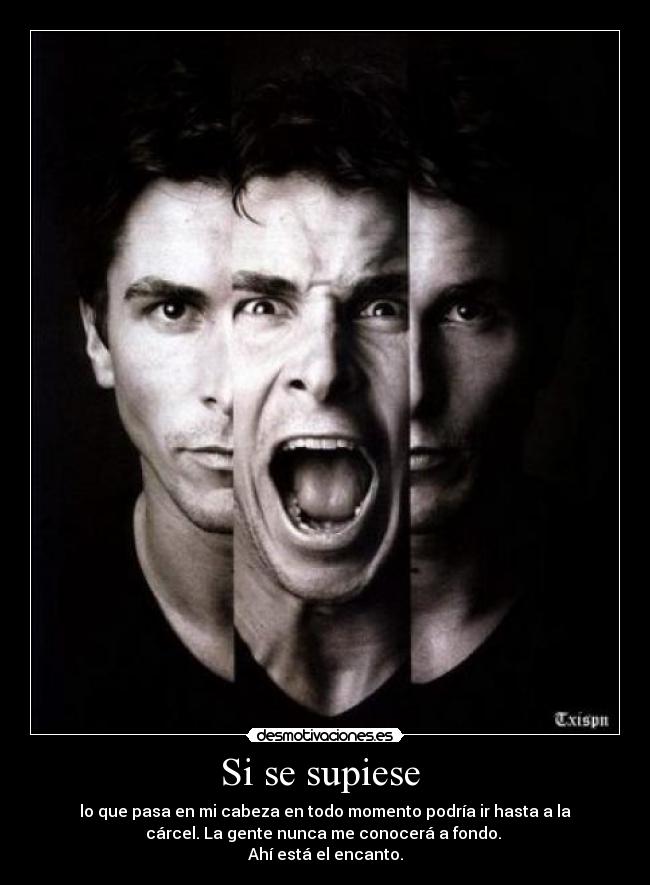 Si se supiese  - lo que pasa en mi cabeza en todo momento podría ir hasta a la
cárcel. La gente nunca me conocerá a fondo. 
Ahí está el encanto.