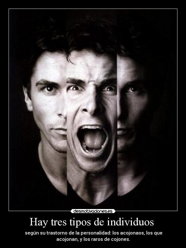 Hay tres tipos de individuos - según su trastorno de la personalidad: los acojonaos, los que
acojonan, y los raros de cojones.