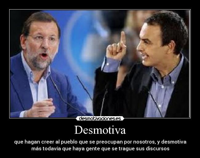 Desmotiva - que hagan creer al pueblo que se preocupan por nosotros, y desmotiva
más todavía que haya gente que se trague sus discursos