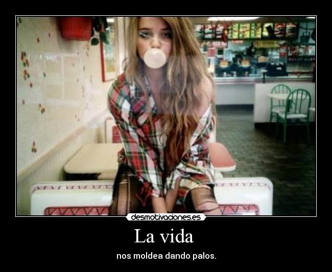 La vida - nos moldea dando palos.
