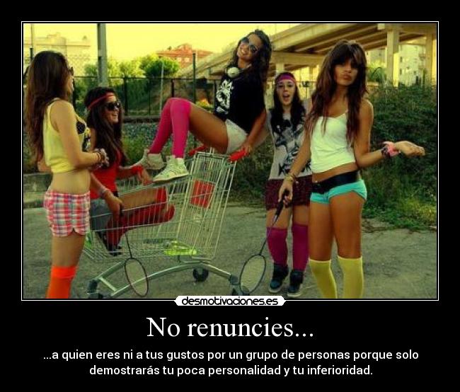 No renuncies... - ...a quien eres ni a tus gustos por un grupo de personas porque solo
demostrarás tu poca personalidad y tu inferioridad.