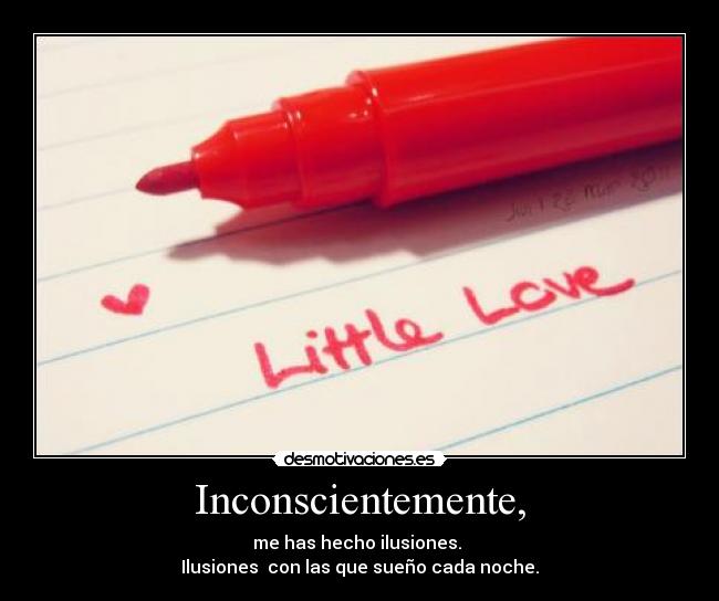 Inconscientemente, - me has hecho ilusiones.
Ilusiones con las que sueño cada noche.