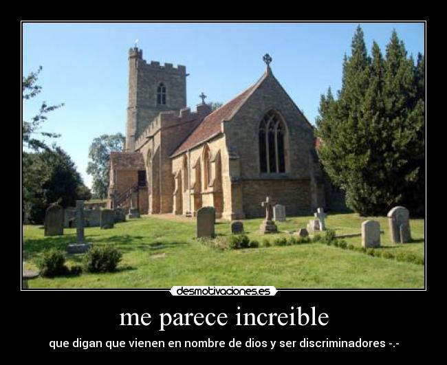 me parece increible - que digan que vienen en nombre de dios y ser discriminadores -.-