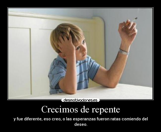 Crecimos de repente - y fue diferente, eso creo, o las esperanzas fueron ratas comiendo del deseo.