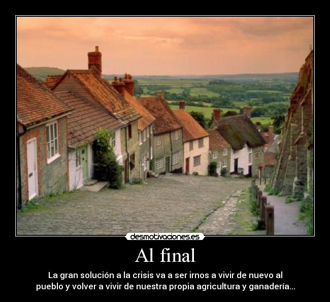 Al final - La gran solución a la crisis va a ser irnos a vivir de nuevo al
pueblo y volver a vivir de nuestra propia agricultura y ganadería...