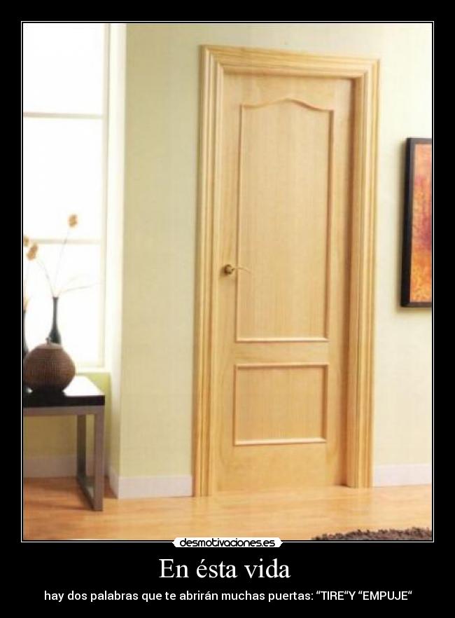 En ésta vida - hay dos palabras que te abrirán muchas puertas: “TIRE“Y “EMPUJE“