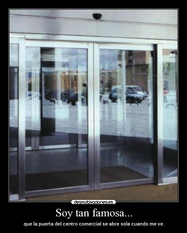 Soy tan famosa... - que la puerta del centro comercial se abre sola cuando me ve.