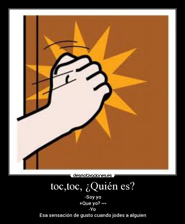 toc,toc, ¿Quién es? - -Soy yo
+Que yo? ¬¬
-Yo
Esa sensación de gusto cuando jodes a alguien