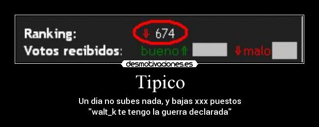 Tipico - Un dia no subes nada, y bajas xxx puestos
walt_k te tengo la guerra declarada