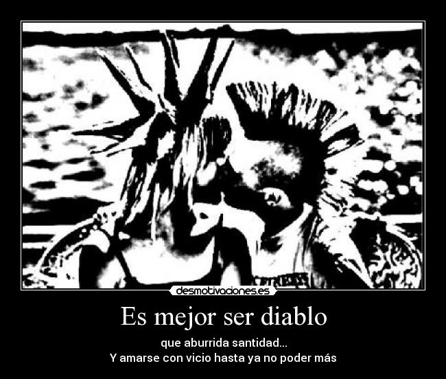 Es mejor ser diablo - que aburrida santidad...
Y amarse con vicio hasta ya no poder más