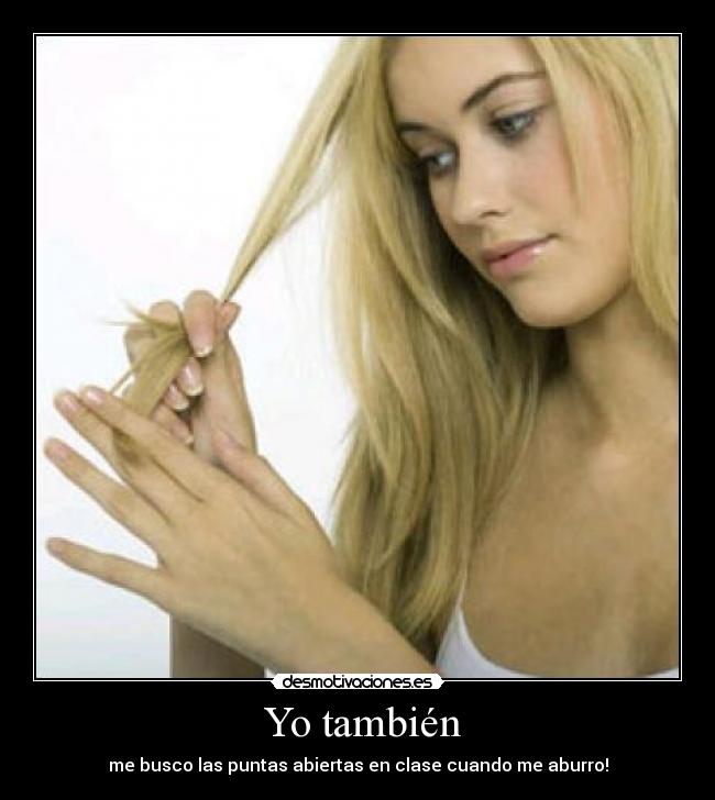 Yo también - me busco las puntas abiertas en clase cuando me aburro!