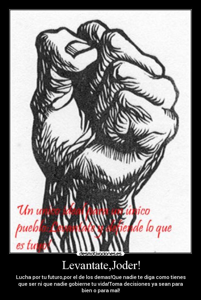 Levantate,Joder! - Lucha por tu futuro,por el de los demas!Que nadie te diga como tienes
que ser ni que nadie gobierne tu vida!Toma decisiones ya sean para
bien o para mal!