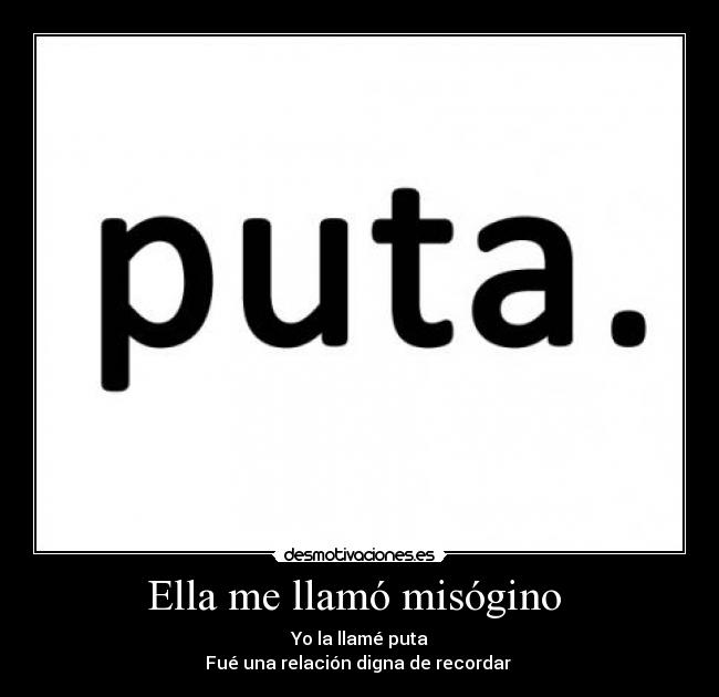 Ella me llamó misógino  - Yo la llamé puta
Fué una relación digna de recordar 