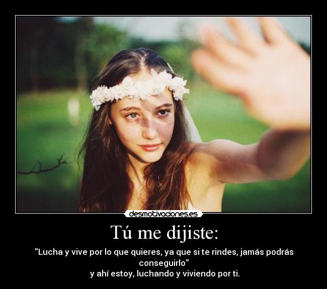 Tú me dijiste: - Lucha y vive por lo que quieres, ya que si te rindes, jamás podrás conseguirlo
y ahí estoy, luchando y viviendo por ti.