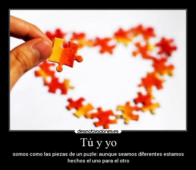 Tú y yo - somos como las piezas de un puzle: aunque seamos diferentes estamos
hechos el uno para el otro