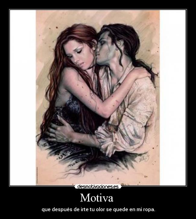 Motiva - que después de irte tu olor se quede en mi ropa.