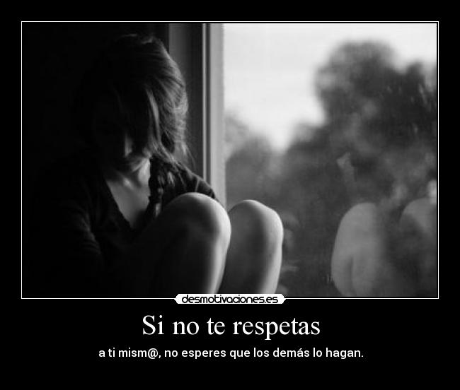 Si no te respetas - a ti mism@, no esperes que los demás lo hagan.