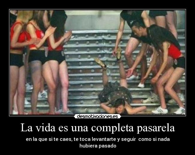 La vida es una completa pasarela - en la que si te caes, te toca levantarte y seguir  como si nada hubiera pasado