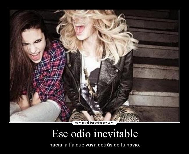 Ese odio inevitable - hacia la tía que vaya detrás de tu novio.