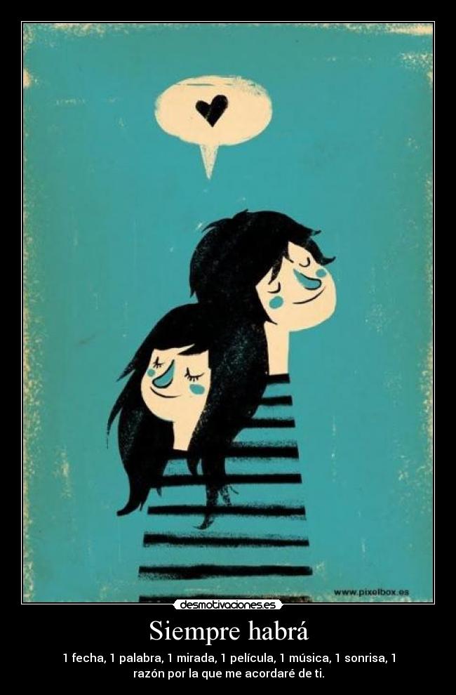 Siempre habrá - 1 fecha, 1 palabra, 1 mirada, 1 película, 1 música, 1 sonrisa, 1
razón por la que me acordaré de ti.