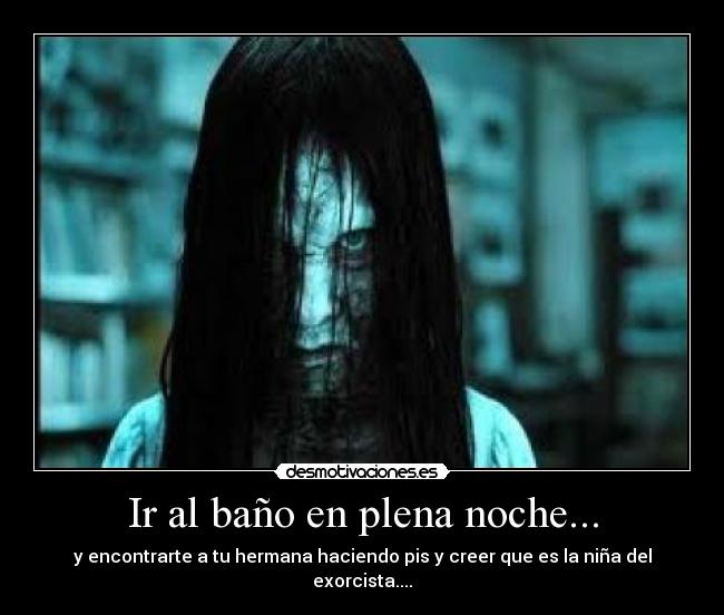 Ir al baño en plena noche... - y encontrarte a tu hermana haciendo pis y creer que es la niña del exorcista....