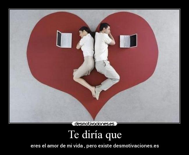 Te diría que - eres el amor de mi vida , pero existe desmotivaciones.es