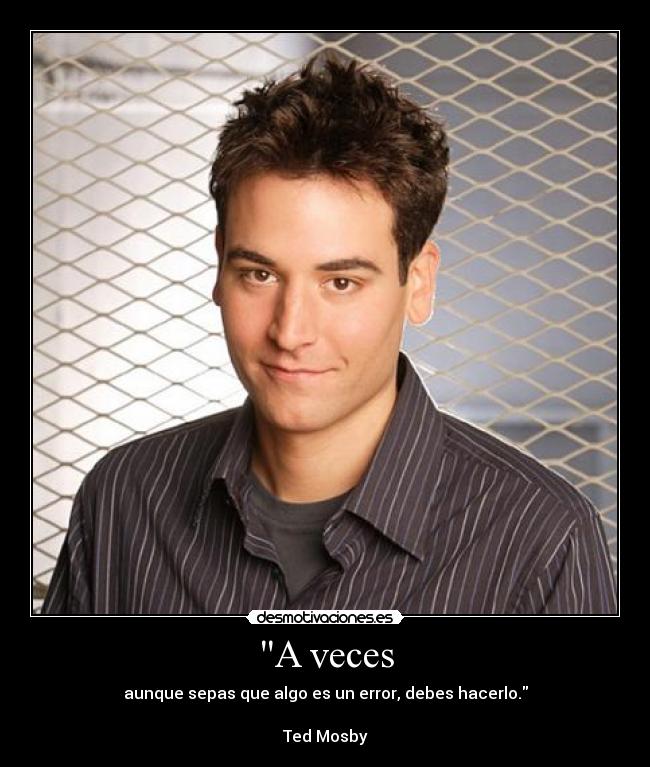 A veces - aunque sepas que algo es un error, debes hacerlo.

Ted Mosby
