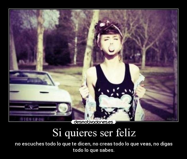 Si quieres ser feliz - no escuches todo lo que te dicen, no creas todo lo que veas, no digas
todo lo que sabes.