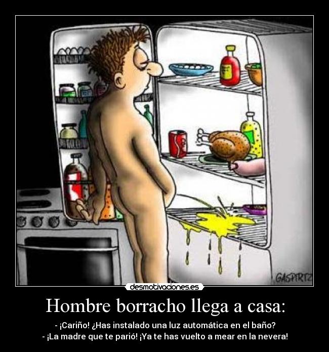 Hombre borracho llega a casa: - - ¡Cariño! ¿Has instalado una luz automática en el baño?
- ¡La madre que te parió! ¡Ya te has vuelto a mear en la nevera!