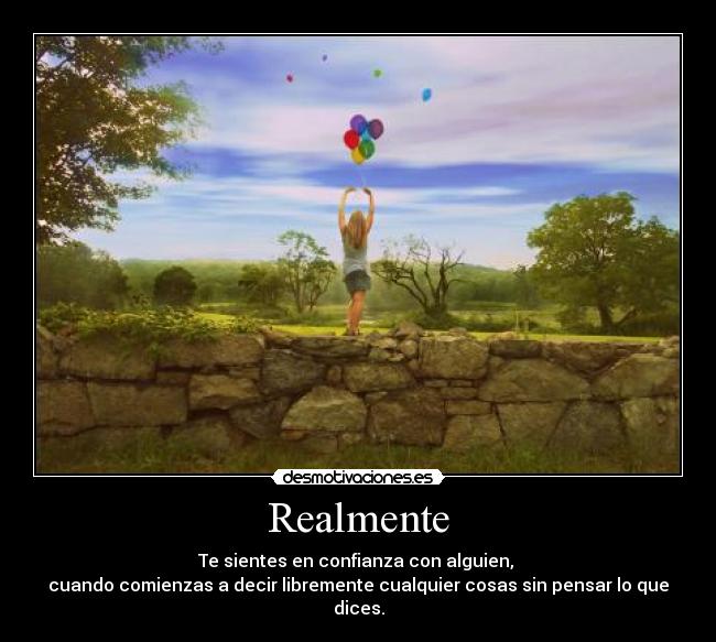 Realmente - Te sientes en confianza con alguien, 
cuando comienzas a decir libremente cualquier cosas sin pensar lo que dices.