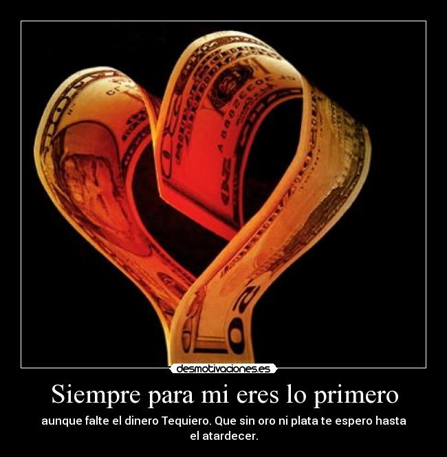Siempre para mi eres lo primero - aunque falte el dinero Tequiero. Que sin oro ni plata te espero hasta el atardecer.