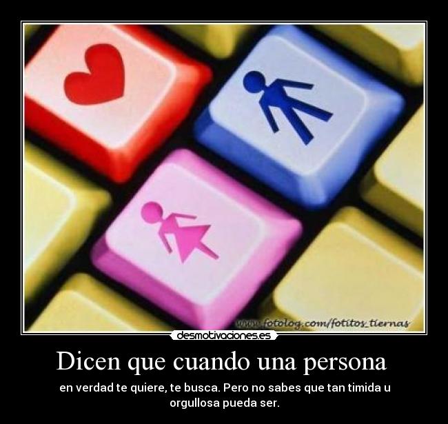 Dicen que cuando una persona  - en verdad te quiere, te busca. Pero no sabes que tan timida u orgullosa pueda ser.