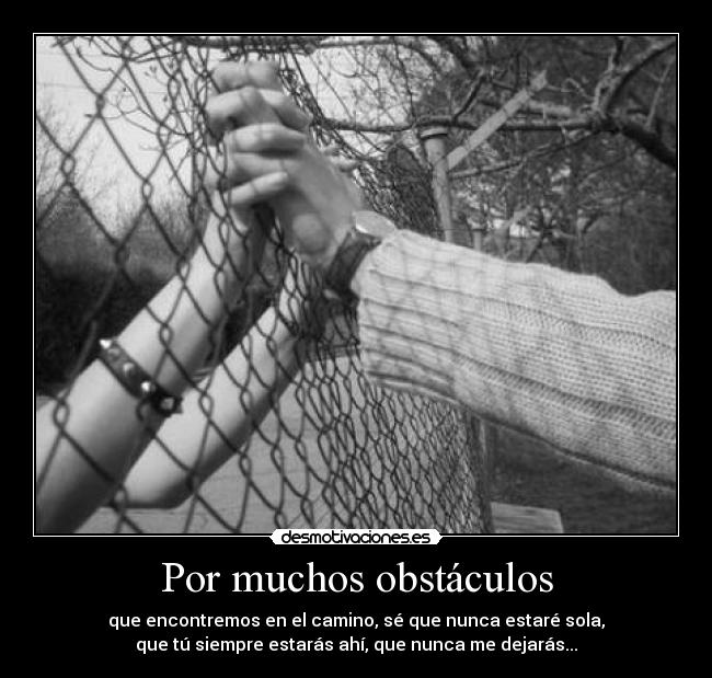 Por muchos obstáculos - que encontremos en el camino, sé que nunca estaré sola,
que tú siempre estarás ahí, que nunca me dejarás...