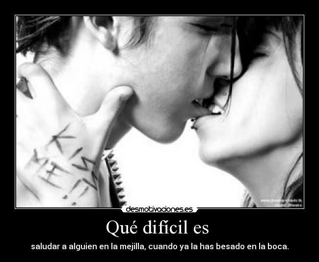 Qué difícil es  - saludar a alguien en la mejilla, cuando ya la has besado en la boca.