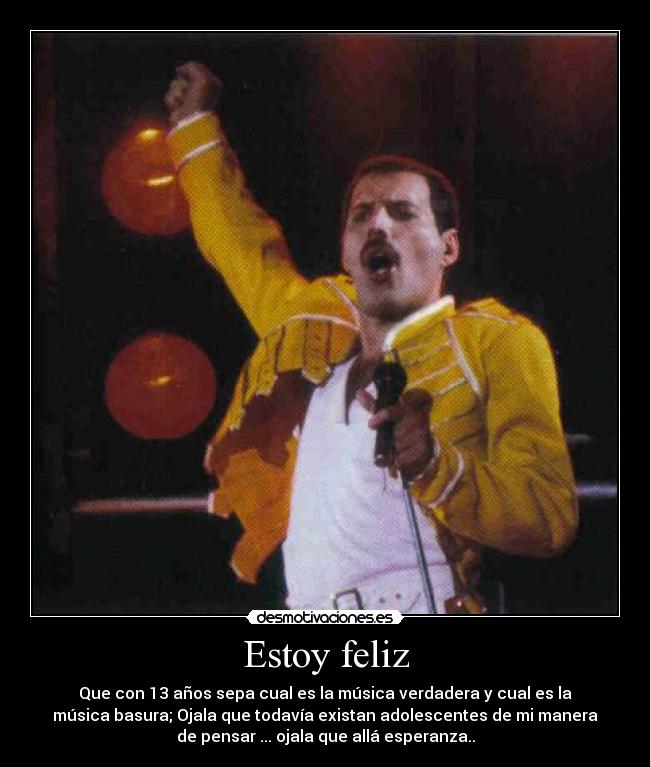 Estoy feliz - Que con 13 años sepa cual es la música verdadera y cual es la
música basura; Ojala que todavía existan adolescentes de mi manera
de pensar ... ojala que allá esperanza..