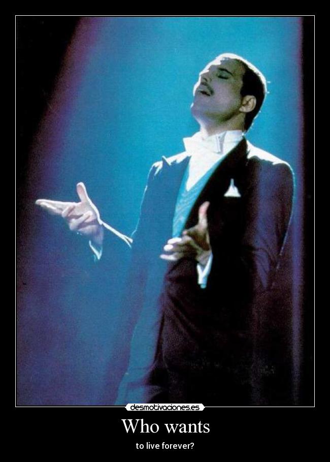 Who wants - to live forever?
