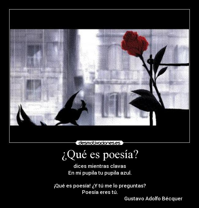 ¿Qué es poesía? - dices mientras clavas
En mi pupila tu pupila azul.
¡Qué es poesía! ¿Y tú me lo preguntas?
Poesía eres tú.
Gustavo Adolfo Bécquer