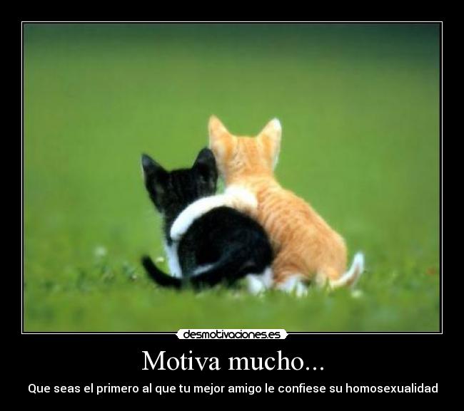 Motiva mucho... - Que seas el primero al que tu mejor amigo le confiese su homosexualidad