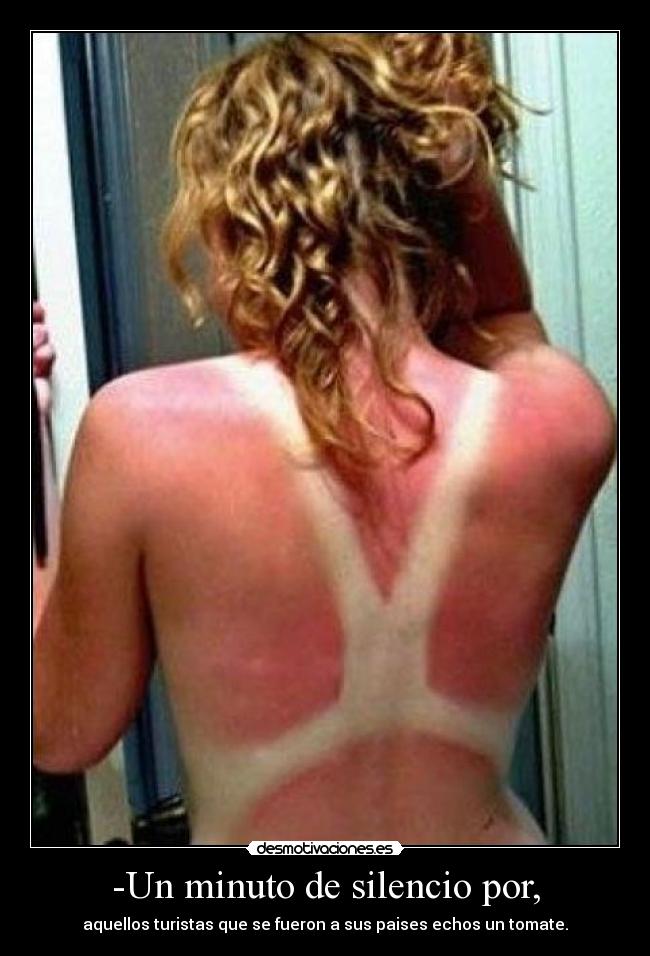 -Un minuto de silencio por, - aquellos turistas que se fueron a sus paises echos un tomate.