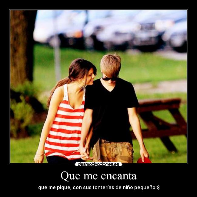 Que me encanta - que me pique, con sus tonterías de niño pequeño:$