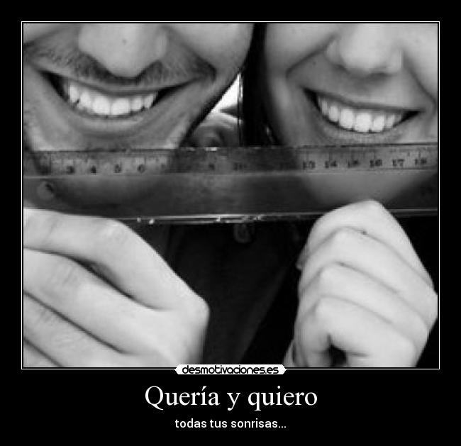 Quería y quiero - todas tus sonrisas...