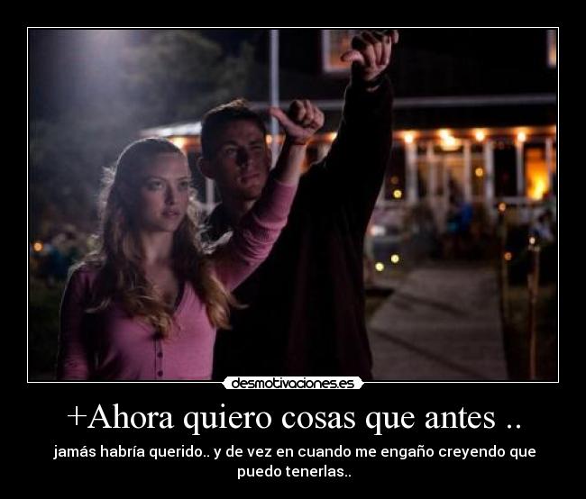 +Ahora quiero cosas que antes .. -  jamás habría querido.. y de vez en cuando me engaño creyendo que puedo tenerlas..