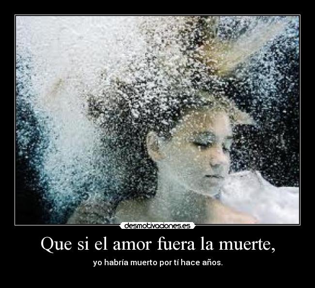 Que si el amor fuera la muerte, - yo habría muerto por tí hace años.
