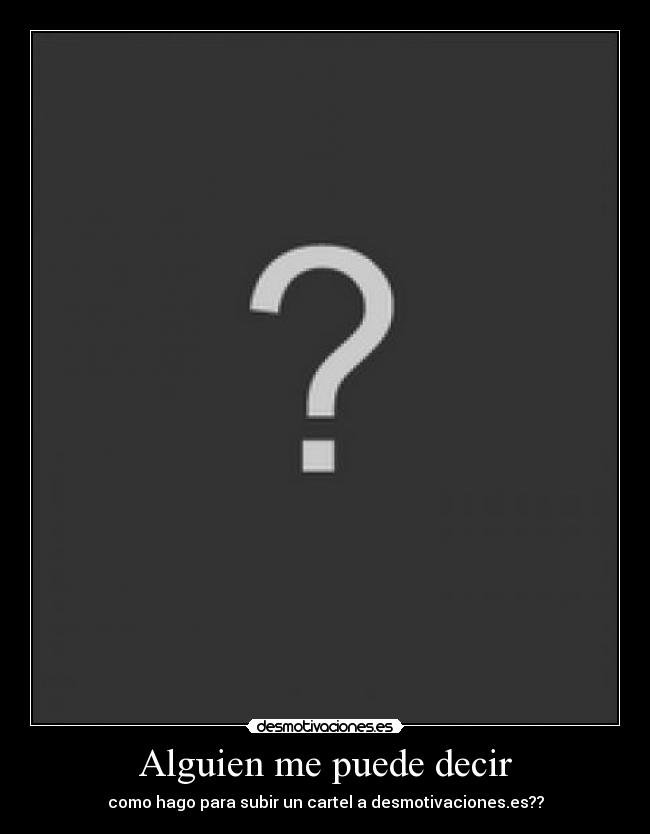 Alguien me puede decir - como hago para subir un cartel a desmotivaciones.es??