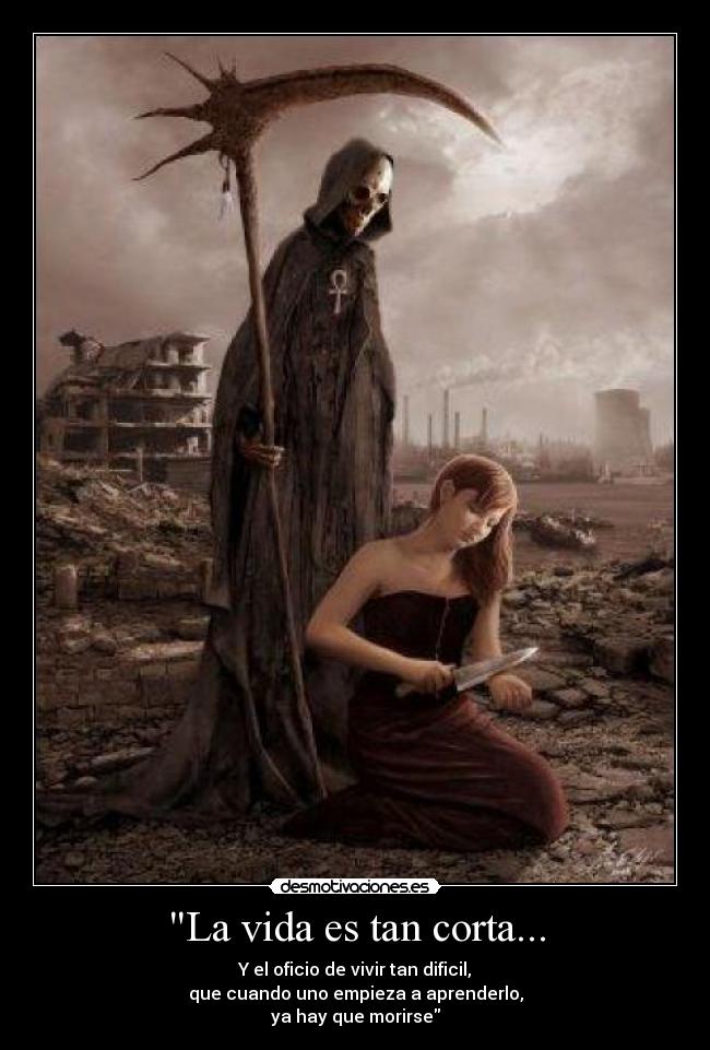 La vida es tan corta... - Y el oficio de vivir tan dificil,
que cuando uno empieza a aprenderlo,
ya hay que morirse