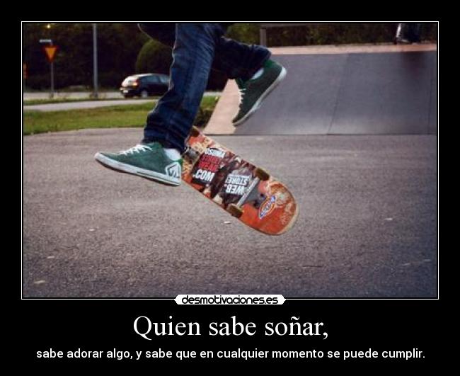 Quien sabe soñar, - sabe adorar algo, y sabe que en cualquier momento se puede cumplir.