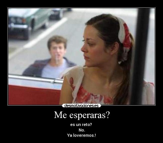Me esperaras? - es un reto?
No.
Ya loveremos.!
